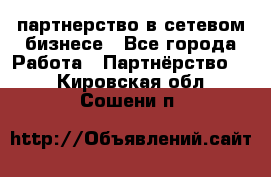 партнерство в сетевом бизнесе - Все города Работа » Партнёрство   . Кировская обл.,Сошени п.